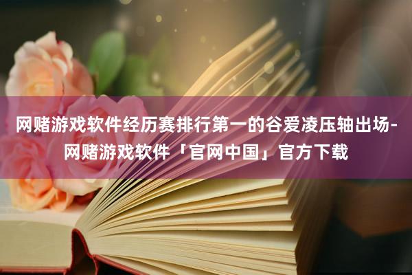 网赌游戏软件经历赛排行第一的谷爱凌压轴出场-网赌游戏软件「官网中国」官方下载