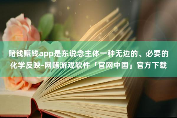 赌钱赚钱app是东说念主体一种无边的、必要的化学反映-网赌游戏软件「官网中国」官方下载