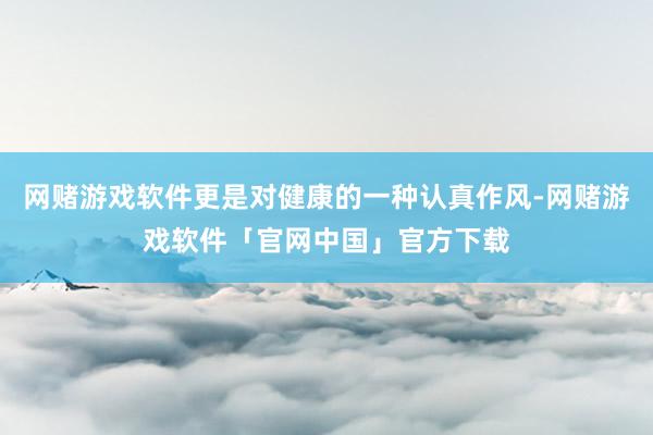 网赌游戏软件更是对健康的一种认真作风-网赌游戏软件「官网中国」官方下载
