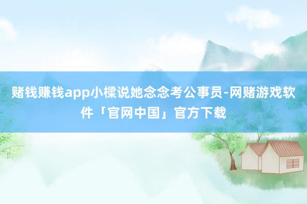 赌钱赚钱app小樑说她念念考公事员-网赌游戏软件「官网中国」官方下载