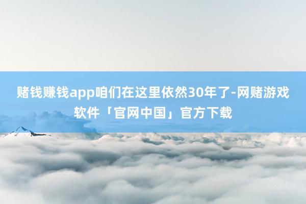 赌钱赚钱app咱们在这里依然30年了-网赌游戏软件「官网中国」官方下载