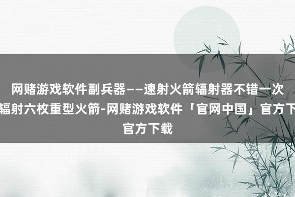 网赌游戏软件副兵器——速射火箭辐射器不错一次性辐射六枚重型火箭-网赌游戏软件「官网中国」官方下载