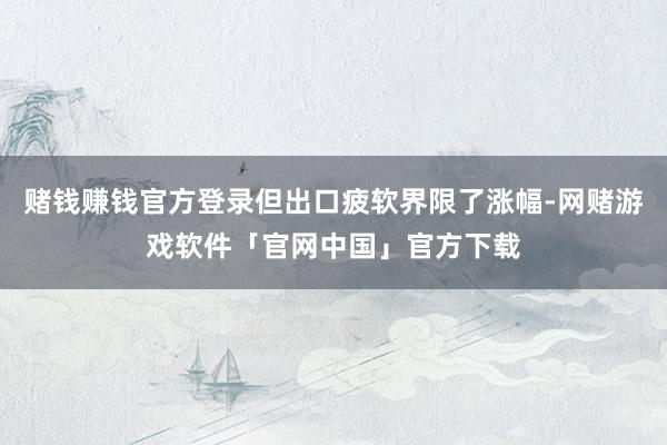 赌钱赚钱官方登录但出口疲软界限了涨幅-网赌游戏软件「官网中国」官方下载