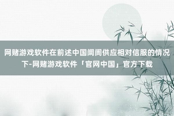 网赌游戏软件在前述中国阛阓供应相对信服的情况下-网赌游戏软件「官网中国」官方下载