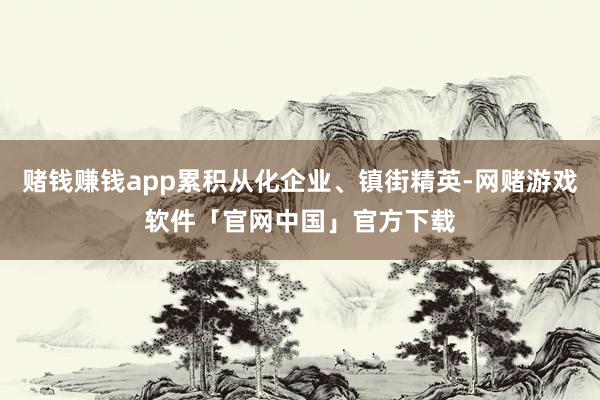 赌钱赚钱app累积从化企业、镇街精英-网赌游戏软件「官网中国」官方下载