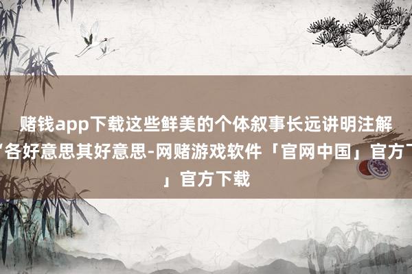 赌钱app下载这些鲜美的个体叙事长远讲明注解了“各好意思其好意思-网赌游戏软件「官网中国」官方下载