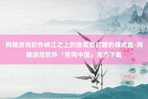 网赌游戏软件峡江之上的晚霞如打翻的模式盘-网赌游戏软件「官网中国」官方下载
