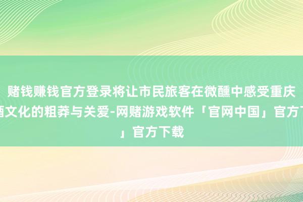 赌钱赚钱官方登录将让市民旅客在微醺中感受重庆啤酒文化的粗莽与关爱-网赌游戏软件「官网中国」官方下载