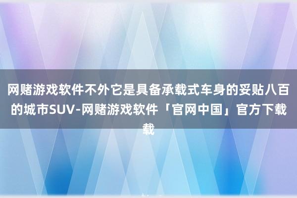网赌游戏软件不外它是具备承载式车身的妥贴八百的城市SUV-网赌游戏软件「官网中国」官方下载
