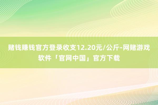 赌钱赚钱官方登录收支12.20元/公斤-网赌游戏软件「官网中国」官方下载