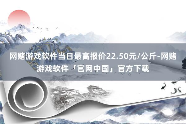 网赌游戏软件当日最高报价22.50元/公斤-网赌游戏软件「官网中国」官方下载