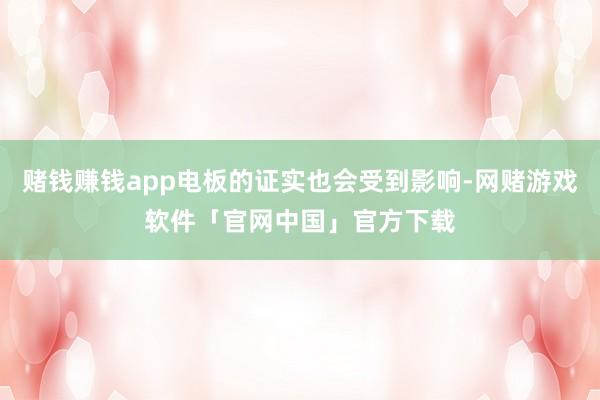 赌钱赚钱app电板的证实也会受到影响-网赌游戏软件「官网中国」官方下载