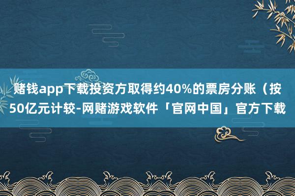 赌钱app下载投资方取得约40%的票房分账（按50亿元计较-网赌游戏软件「官网中国」官方下载