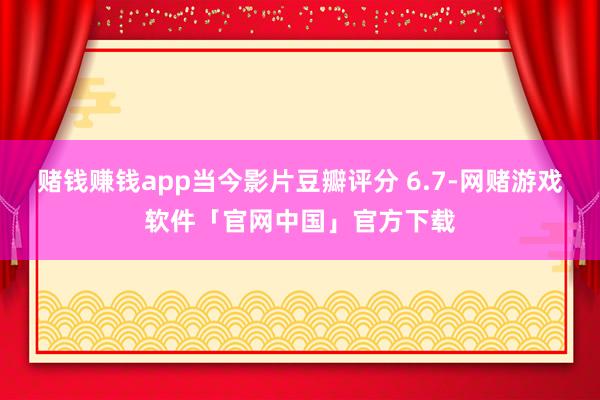 赌钱赚钱app当今影片豆瓣评分 6.7-网赌游戏软件「官网中国」官方下载