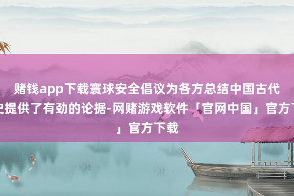 赌钱app下载寰球安全倡议为各方总结中国古代历史提供了有劲的论据-网赌游戏软件「官网中国」官方下载