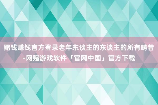 赌钱赚钱官方登录老年东谈主的东谈主的所有畴昔-网赌游戏软件「官网中国」官方下载