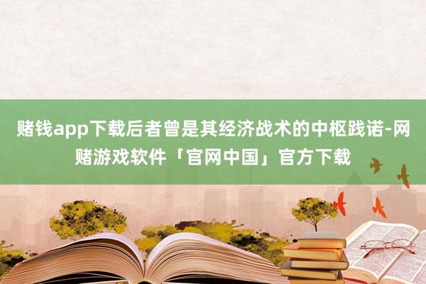 赌钱app下载后者曾是其经济战术的中枢践诺-网赌游戏软件「官网中国」官方下载