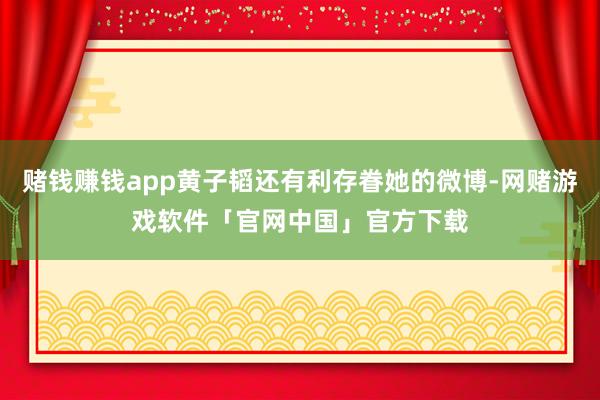 赌钱赚钱app黄子韬还有利存眷她的微博-网赌游戏软件「官网中国」官方下载