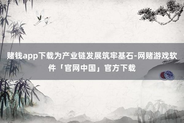 赌钱app下载为产业链发展筑牢基石-网赌游戏软件「官网中国」官方下载