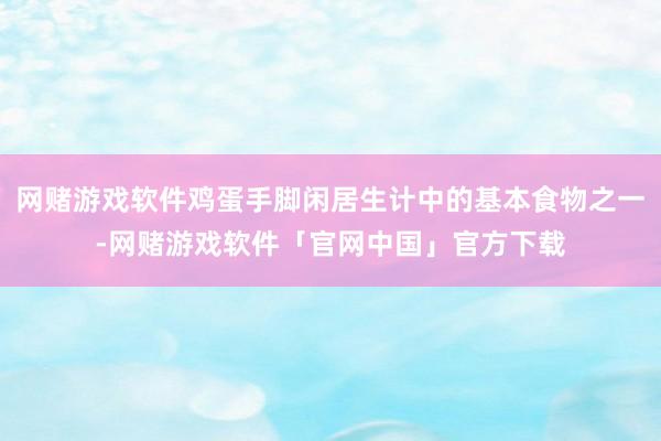 网赌游戏软件鸡蛋手脚闲居生计中的基本食物之一-网赌游戏软件「官网中国」官方下载