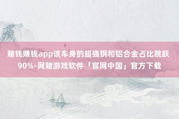赌钱赚钱app该车身的超强钢和铝合金占比跳跃 90%-网赌游戏软件「官网中国」官方下载