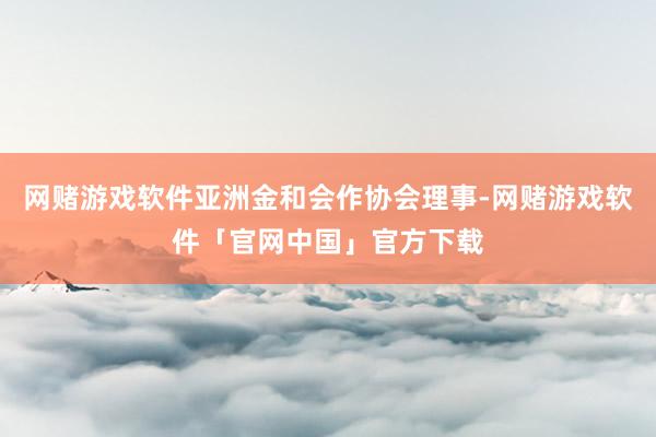 网赌游戏软件亚洲金和会作协会理事-网赌游戏软件「官网中国」官方下载
