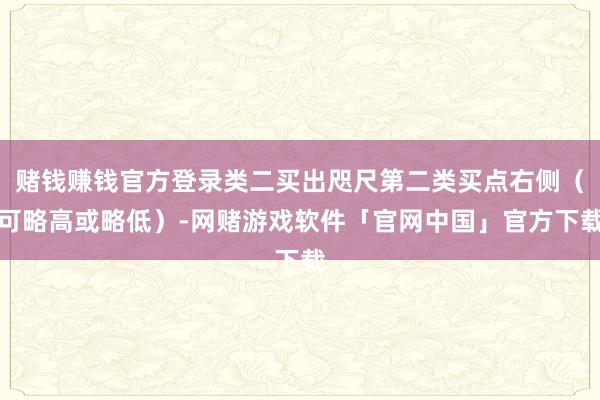 赌钱赚钱官方登录类二买出咫尺第二类买点右侧（可略高或略低）-网赌游戏软件「官网中国」官方下载