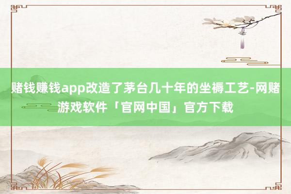 赌钱赚钱app改造了茅台几十年的坐褥工艺-网赌游戏软件「官网中国」官方下载