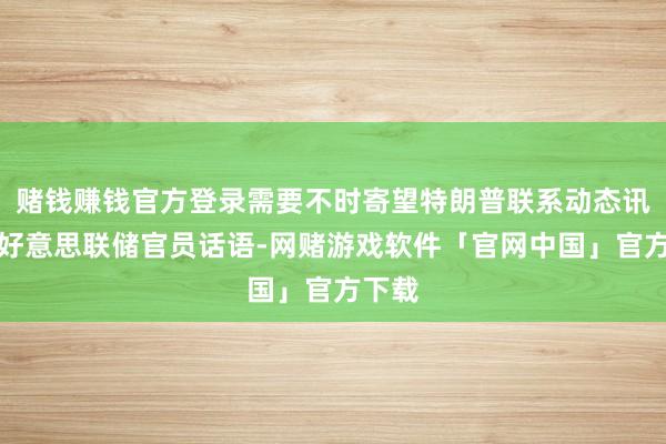 赌钱赚钱官方登录需要不时寄望特朗普联系动态讯息和好意思联储官员话语-网赌游戏软件「官网中国」官方下载