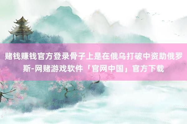 赌钱赚钱官方登录骨子上是在俄乌打破中资助俄罗斯-网赌游戏软件「官网中国」官方下载