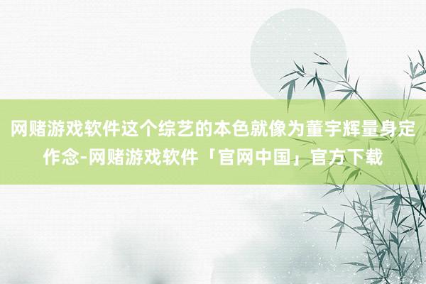 网赌游戏软件这个综艺的本色就像为董宇辉量身定作念-网赌游戏软件「官网中国」官方下载