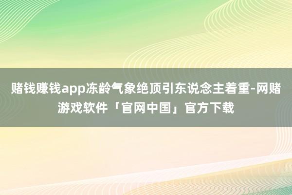 赌钱赚钱app冻龄气象绝顶引东说念主着重-网赌游戏软件「官网中国」官方下载