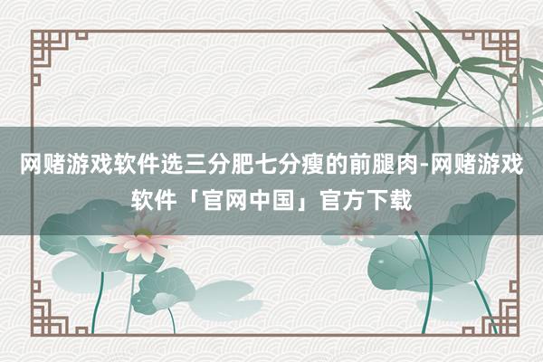 网赌游戏软件选三分肥七分瘦的前腿肉-网赌游戏软件「官网中国」官方下载