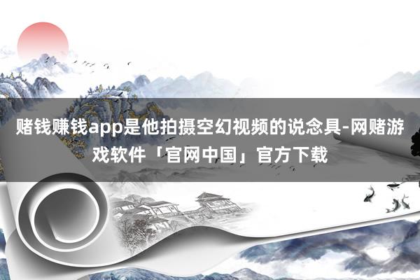 赌钱赚钱app是他拍摄空幻视频的说念具-网赌游戏软件「官网中国」官方下载