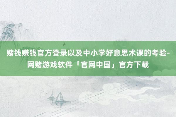 赌钱赚钱官方登录以及中小学好意思术课的考验-网赌游戏软件「官网中国」官方下载