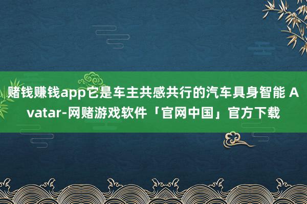 赌钱赚钱app它是车主共感共行的汽车具身智能 Avatar-网赌游戏软件「官网中国」官方下载