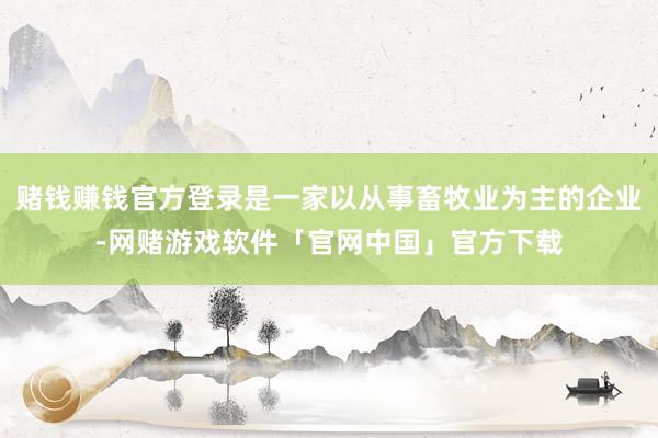 赌钱赚钱官方登录是一家以从事畜牧业为主的企业-网赌游戏软件「官网中国」官方下载