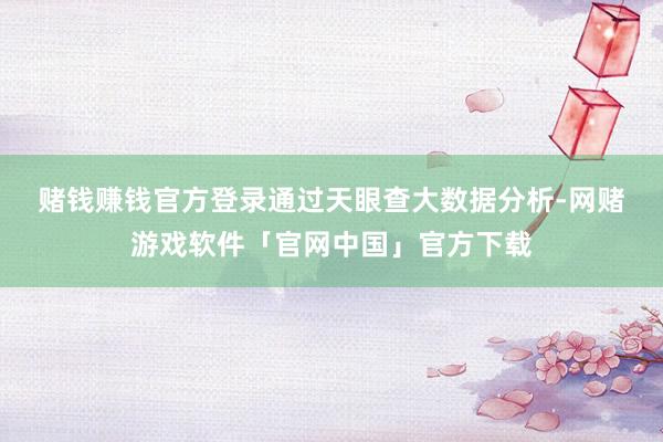 赌钱赚钱官方登录　　通过天眼查大数据分析-网赌游戏软件「官网中国」官方下载