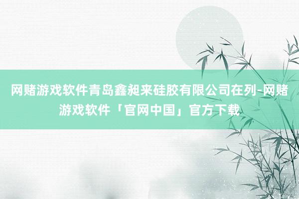 网赌游戏软件青岛鑫昶来硅胶有限公司在列-网赌游戏软件「官网中国」官方下载