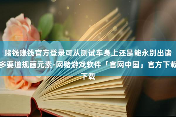 赌钱赚钱官方登录可从测试车身上还是能永别出诸多要道规画元素-网赌游戏软件「官网中国」官方下载