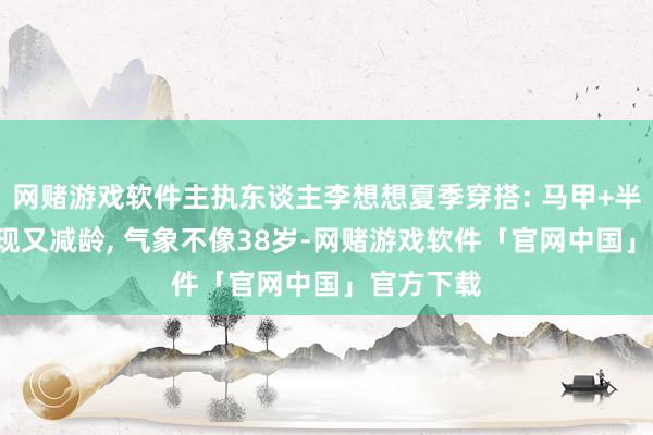 网赌游戏软件主执东谈主李想想夏季穿搭: 马甲+半身裙, 涌现又减龄, 气象不像38岁-网赌游戏软件「官网中国」官方下载