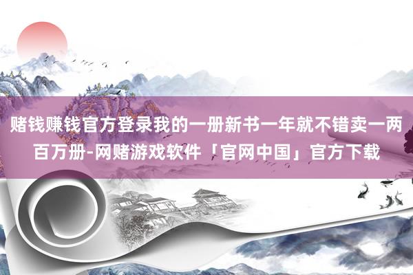 赌钱赚钱官方登录我的一册新书一年就不错卖一两百万册-网赌游戏软件「官网中国」官方下载