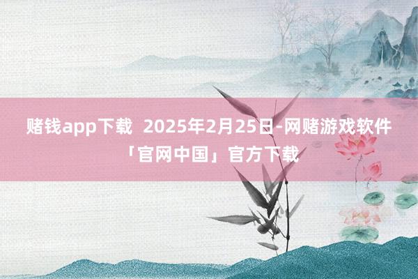 赌钱app下载  2025年2月25日-网赌游戏软件「官网中国」官方下载