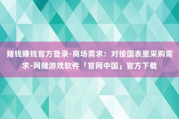 赌钱赚钱官方登录-商场需求：对接国表里采购需求-网赌游戏软件「官网中国」官方下载