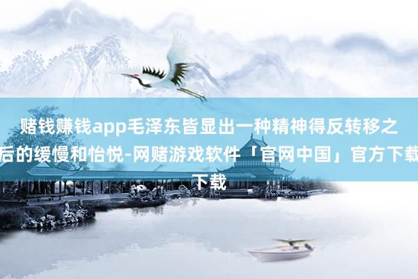 赌钱赚钱app毛泽东皆显出一种精神得反转移之后的缓慢和怡悦-网赌游戏软件「官网中国」官方下载