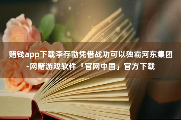 赌钱app下载李存勖凭借战功可以独霸河东集团-网赌游戏软件「官网中国」官方下载
