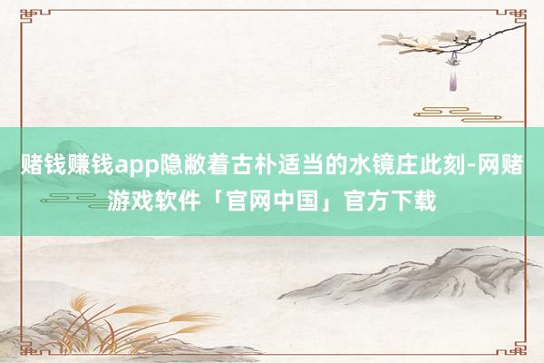 赌钱赚钱app隐敝着古朴适当的水镜庄此刻-网赌游戏软件「官网中国」官方下载