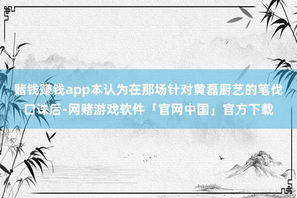 赌钱赚钱app本认为在那场针对黄磊厨艺的笔伐口诛后-网赌游戏软件「官网中国」官方下载