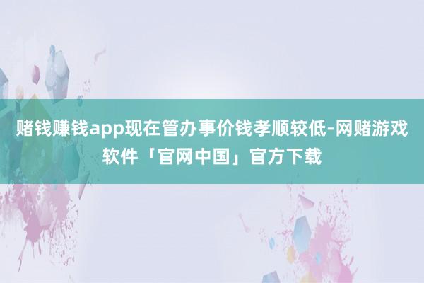 赌钱赚钱app现在管办事价钱孝顺较低-网赌游戏软件「官网中国」官方下载