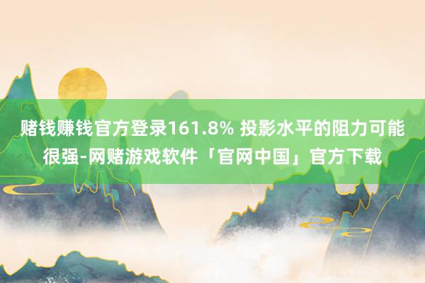 赌钱赚钱官方登录161.8% 投影水平的阻力可能很强-网赌游戏软件「官网中国」官方下载